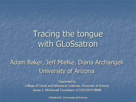 Ultrafest III, University of Arizona Tracing the tongue with GLoSsatron Adam Baker, Jeff Mielke, Diana Archangeli University of Arizona Supported by College.