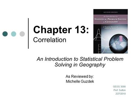 Chapter 13: Correlation An Introduction to Statistical Problem Solving in Geography As Reviewed by: Michelle Guzdek GEOG 3000 Prof. Sutton 2/27/2010.