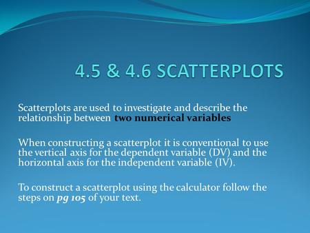 Scatterplots are used to investigate and describe the relationship between two numerical variables When constructing a scatterplot it is conventional to.