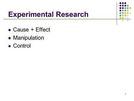 1 Experimental Research Cause + Effect Manipulation Control.