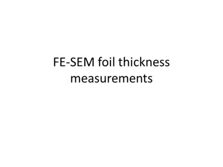 FE-SEM foil thickness measurements. Process Mount sister foils to Si wafers – Static for thinner foils – “glue” with aerodag carbon suspension for thicker.