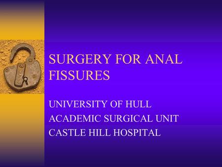 SURGERY FOR ANAL FISSURES UNIVERSITY OF HULL ACADEMIC SURGICAL UNIT CASTLE HILL HOSPITAL.