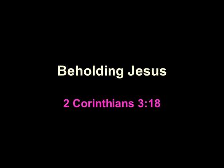 Beholding Jesus 2 Corinthians 3:18. Context of 2 Corinthians 3 2 Corinthians written to dispel doubts put into their minds by false Judaizing teachers.