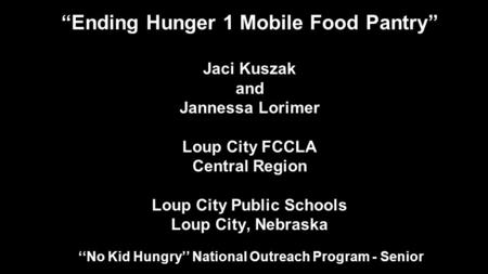 “Ending Hunger 1 Mobile Food Pantry” Jaci Kuszak and Jannessa Lorimer Loup City FCCLA Central Region Loup City Public Schools Loup City, Nebraska ‘‘No.