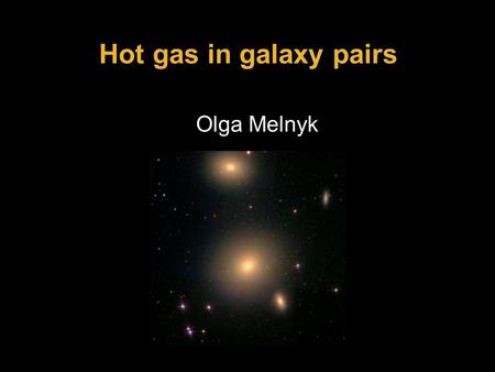 Hot gas in galaxy pairs Olga Melnyk. It is known that the dark matter is concentrated in individual haloes of galaxies and is located in the volume of.