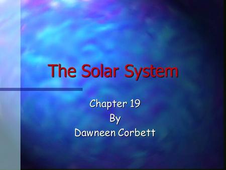 The Solar System Chapter 19 By Dawneen Corbett Different Views of the Solar System n Earth-Centered model: included the Earth, moon, sun, five planets,