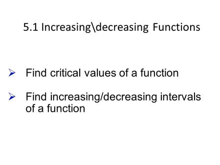 5.1 Increasing\decreasing Functions  Find critical values of a function  Find increasing/decreasing intervals of a function.