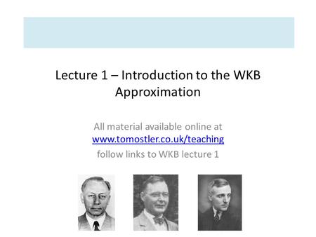 Lecture 1 – Introduction to the WKB Approximation All material available online at www.tomostler.co.uk/teaching www.tomostler.co.uk/teaching follow links.