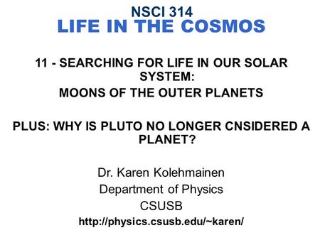 NSCI 314 LIFE IN THE COSMOS 11 - SEARCHING FOR LIFE IN OUR SOLAR SYSTEM: MOONS OF THE OUTER PLANETS PLUS: WHY IS PLUTO NO LONGER CNSIDERED A PLANET? Dr.