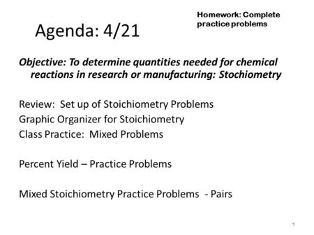 Agenda: 4/21 Objective: To determine quantities needed for chemical reactions in research or manufacturing: Stochiometry Review: Set up of Stoichiometry.