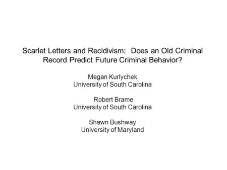 Scarlet Letters and Recidivism: Does an Old Criminal Record Predict Future Criminal Behavior? Megan Kurlychek University of South Carolina Robert Brame.