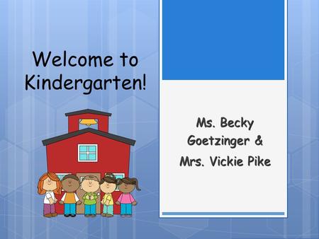 Welcome to Kindergarten! Ms. Becky Goetzinger & Mrs. Vickie Pike.