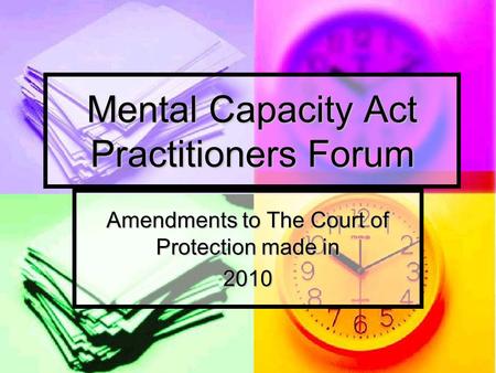 Mental Capacity Act Practitioners Forum Amendments to The Court of Protection made in 2010.