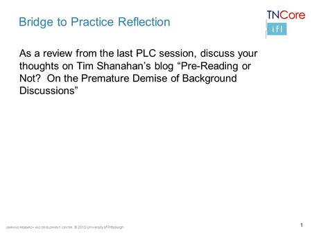 LEARNING RESEARCH AND DEVELOPMENT CENTER © 2013 University of Pittsburgh Bridge to Practice Reflection As a review from the last PLC session, discuss your.