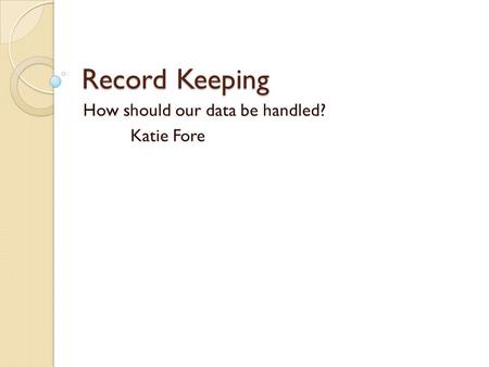 Record Keeping How should our data be handled? Katie Fore.