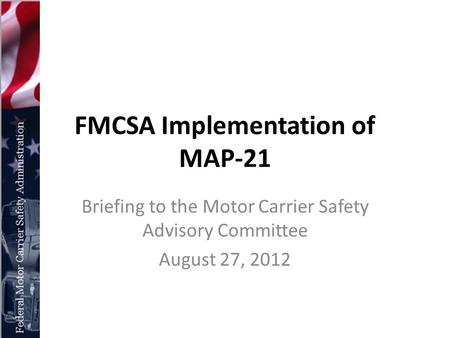 FMCSA Implementation of MAP-21 Briefing to the Motor Carrier Safety Advisory Committee August 27, 2012.