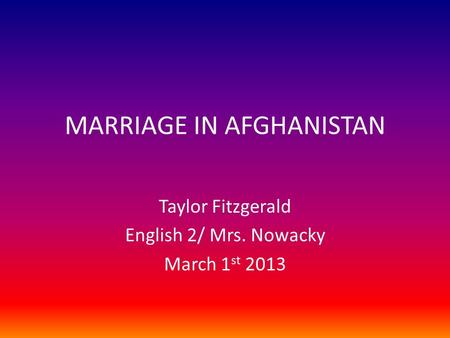 MARRIAGE IN AFGHANISTAN Taylor Fitzgerald English 2/ Mrs. Nowacky March 1 st 2013.