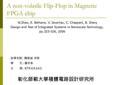 A non-volatile Flip-Flop in Magnetic FPGA chip W.Zhao, E. Belhaire, V. Javerliac, C. Chappert, B. Dieny Design and Test of Integrated Systems in Nanoscale.