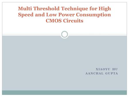 XIAOYU HU AANCHAL GUPTA Multi Threshold Technique for High Speed and Low Power Consumption CMOS Circuits.