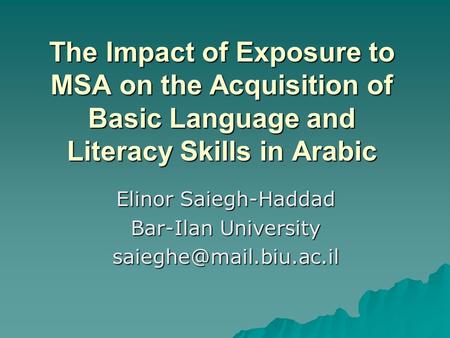 The Impact of Exposure to MSA on the Acquisition of Basic Language and Literacy Skills in Arabic Elinor Saiegh-Haddad Bar-Ilan University