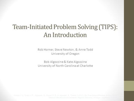 Team-Initiated Problem Solving (TIPS): An Introduction Rob Horner, Steve Newton, & Anne Todd University of Oregon Bob Algozzine & Kate Algozzine University.