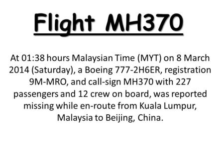 Flight MH370 At 01:38 hours Malaysian Time (MYT) on 8 March 2014 (Saturday), a Boeing 777-2H6ER, registration 9M-MRO, and call-sign MH370 with 227 passengers.