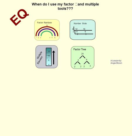 Multiple Elevator 16 12 8 4 ___ 2 12 18 3 6 9 2 3 Number Slide 1 2 3 4 6 12 Factor Rainbow 12 24 4 6 2 22 3 Factor Tree EQ When do I use my factor and.