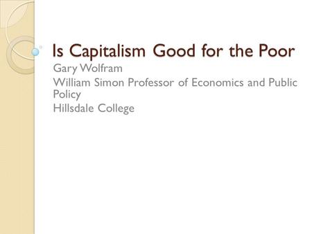 Is Capitalism Good for the Poor Gary Wolfram William Simon Professor of Economics and Public Policy Hillsdale College.