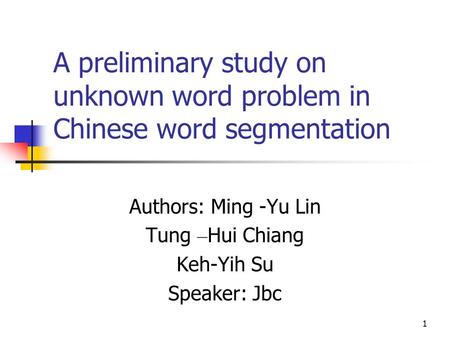 1 A preliminary study on unknown word problem in Chinese word segmentation Authors: Ming -Yu Lin Tung – Hui Chiang Keh-Yih Su Speaker: Jbc.