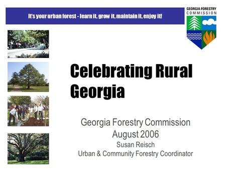 It’s your urban forest - learn it, grow it, maintain it, enjoy it! Celebrating Rural Georgia Georgia Forestry Commission August 2006 Susan Reisch Urban.