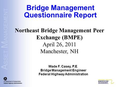 A SSET M ANAGEMENT Northeast Bridge Management Peer Exchange (BMPE) April 26, 2011 Manchester, NH Bridge Management Questionnaire Report Wade F. Casey,