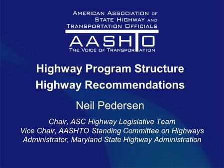 Highway Program Structure Highway Recommendations Neil Pedersen Chair, ASC Highway Legislative Team Vice Chair, AASHTO Standing Committee on Highways Administrator,