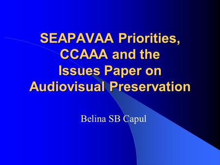 SEAPAVAA Priorities, CCAAA and the Issues Paper on Audiovisual Preservation Belina SB Capul.