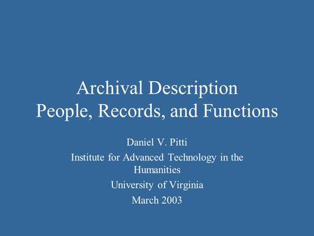 Archival Description People, Records, and Functions Daniel V. Pitti Institute for Advanced Technology in the Humanities University of Virginia March 2003.