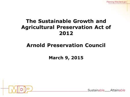 Planning.Maryland.gov The Sustainable Growth and Agricultural Preservation Act of 2012 Arnold Preservation Council March 9, 2015.