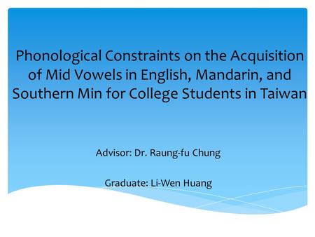 Phonological Constraints on the Acquisition of Mid Vowels in English, Mandarin, and Southern Min for College Students in Taiwan Advisor: Dr. Raung-fu Chung.