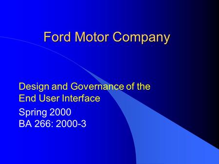 Ford Motor Company Design and Governance of the End User Interface Spring 2000 BA 266: 2000-3.