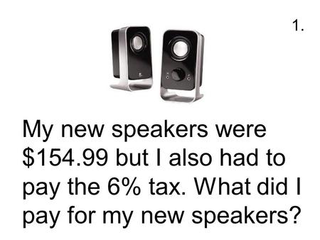 My new speakers were $154.99 but I also had to pay the 6% tax. What did I pay for my new speakers? 1.