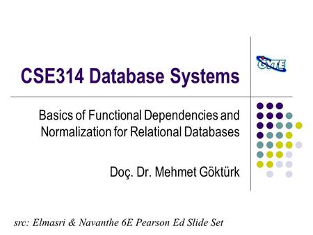 CSE314 Database Systems Basics of Functional Dependencies and Normalization for Relational Databases Doç. Dr. Mehmet Göktürk src: Elmasri & Navanthe 6E.