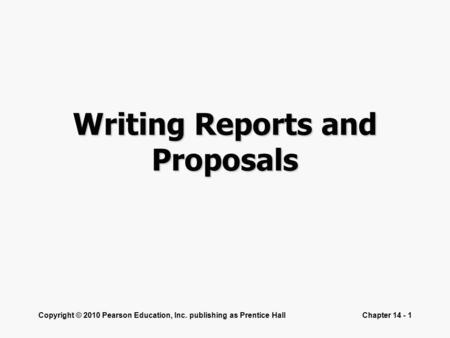 Copyright © 2010 Pearson Education, Inc. publishing as Prentice HallChapter 14 - 1 Writing Reports and Proposals.