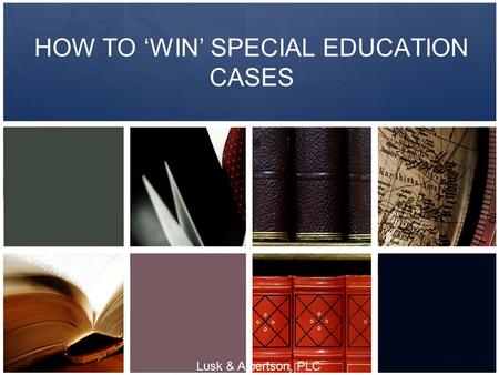 HOW TO ‘WIN’ SPECIAL EDUCATION CASES Lusk & Albertson, PLC.