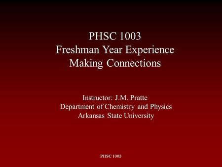 PHSC 1003 Instructor: J.M. Pratte Department of Chemistry and Physics Arkansas State University PHSC 1003 Freshman Year Experience Making Connections.