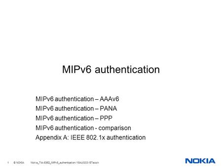 1 © NOKIA Nokia_TIA-835D_MIPv6_authentication / 18AUG03 / ETacsik MIPv6 authentication MIPv6 authentication – AAAv6 MIPv6 authentication – PANA MIPv6 authentication.