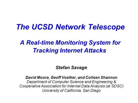 The UCSD Network Telescope A Real-time Monitoring System for Tracking Internet Attacks Stefan Savage David Moore, Geoff Voelker, and Colleen Shannon Department.