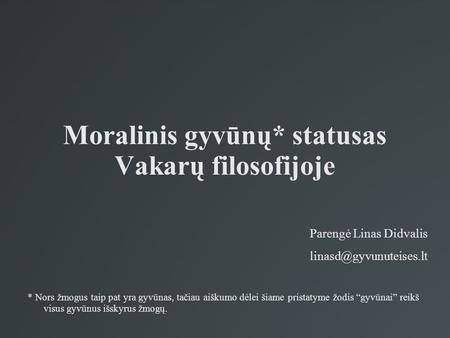 Moralinis gyvūnų* statusas Vakarų filosofijoje Parengė Linas Didvalis * Nors žmogus taip pat yra gyvūnas, tačiau aiškumo dėlei šiame.