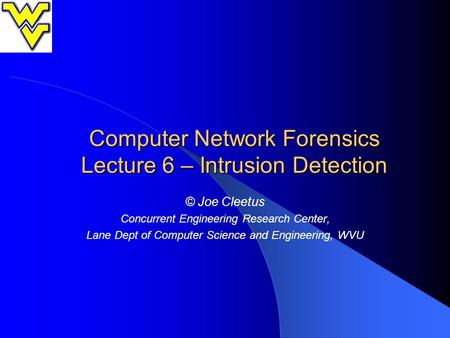 Computer Network Forensics Lecture 6 – Intrusion Detection © Joe Cleetus Concurrent Engineering Research Center, Lane Dept of Computer Science and Engineering,