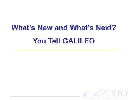 What’s New and What’s Next? You Tell GALILEO. Agenda What’s New – What’s New – A tour of the new GALILEO interfaces What’s Next – Share your ideas and.