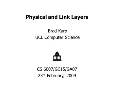 Physical and Link Layers Brad Karp UCL Computer Science CS 6007/GC15/GA07 23 rd February, 2009.