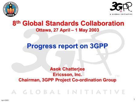 1 8 th Global Standards Collaboration Ottawa, 27 April – 1 May 2003 Progress report on 3GPP Asok Chatterjee Ericsson, Inc. Chairman, 3GPP Project Co-ordination.