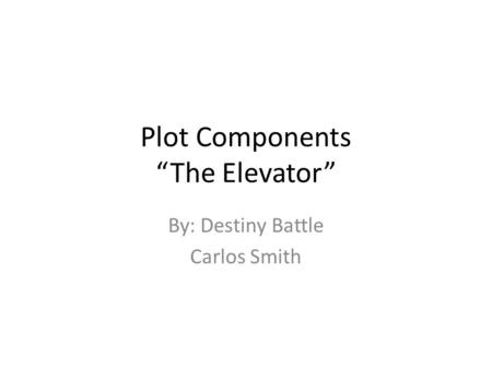 Plot Components “The Elevator” By: Destiny Battle Carlos Smith.